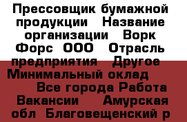 Прессовщик бумажной продукции › Название организации ­ Ворк Форс, ООО › Отрасль предприятия ­ Другое › Минимальный оклад ­ 27 000 - Все города Работа » Вакансии   . Амурская обл.,Благовещенский р-н